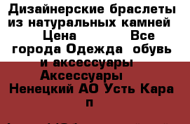 Дизайнерские браслеты из натуральных камней . › Цена ­ 1 000 - Все города Одежда, обувь и аксессуары » Аксессуары   . Ненецкий АО,Усть-Кара п.